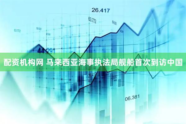 配资机构网 马来西亚海事执法局舰船首次到访中国