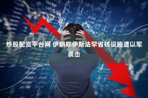 炒股配资平台网 伊朗称伊斯法罕省核设施遭以军袭击