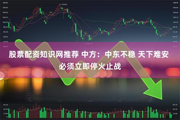 股票配资知识网推荐 中方：中东不稳 天下难安 必须立即停火止战