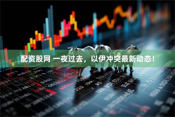 配资股网 一夜过去，以伊冲突最新动态！
