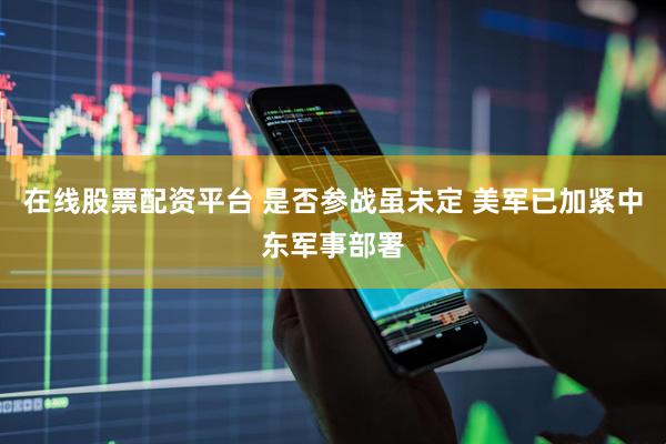 在线股票配资平台 是否参战虽未定 美军已加紧中东军事部署