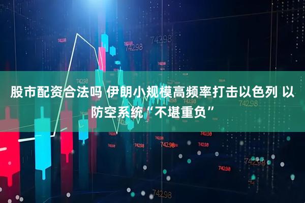 股市配资合法吗 伊朗小规模高频率打击以色列 以防空系统“不堪重负”