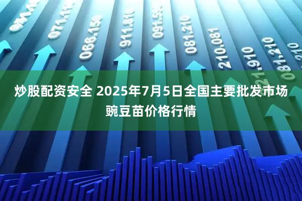 炒股配资安全 2025年7月5日全国主要批发市场豌豆苗价格行情