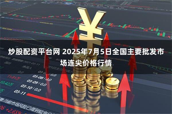 炒股配资平台网 2025年7月5日全国主要批发市场连尖价格行情
