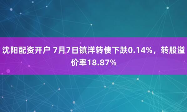 沈阳配资开户 7月7日镇洋转债下跌0.14%，转股溢价率18.87%