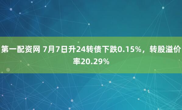 第一配资网 7月7日升24转债下跌0.15%，转股溢价率20.29%