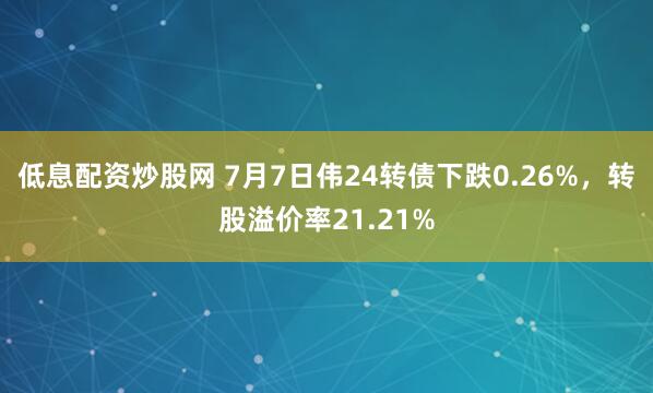 低息配资炒股网 7月7日伟24转债下跌0.26%，转股溢价率21.21%