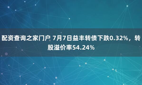 配资查询之家门户 7月7日益丰转债下跌0.32%，转股溢价率54.24%
