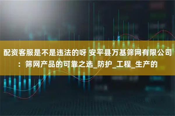 配资客服是不是违法的呀 安平县万基筛网有限公司：筛网产品的可靠之选_防护_工程_生产的