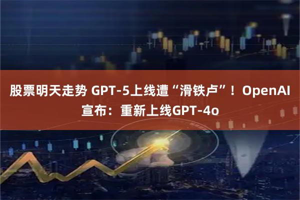 股票明天走势 GPT-5上线遭“滑铁卢”！OpenAI宣布：重新上线GPT-4o