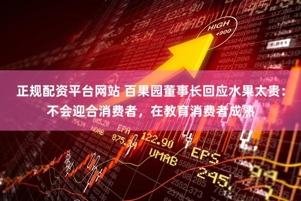 正规配资平台网站 百果园董事长回应水果太贵：不会迎合消费者，在教育消费者成熟