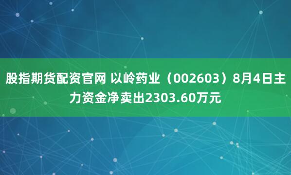 股指期货配资官网 以岭药业（002603）8月4日主力资金净卖出2303.60万元