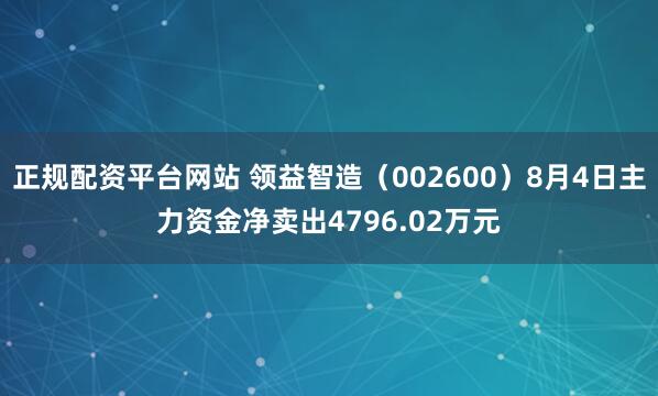 正规配资平台网站 领益智造（002600）8月4日主力资金净卖出4796.02万元