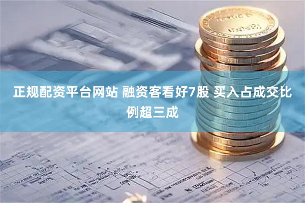 正规配资平台网站 融资客看好7股 买入占成交比例超三成