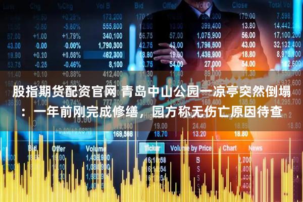 股指期货配资官网 青岛中山公园一凉亭突然倒塌：一年前刚完成修缮，园方称无伤亡原因待查