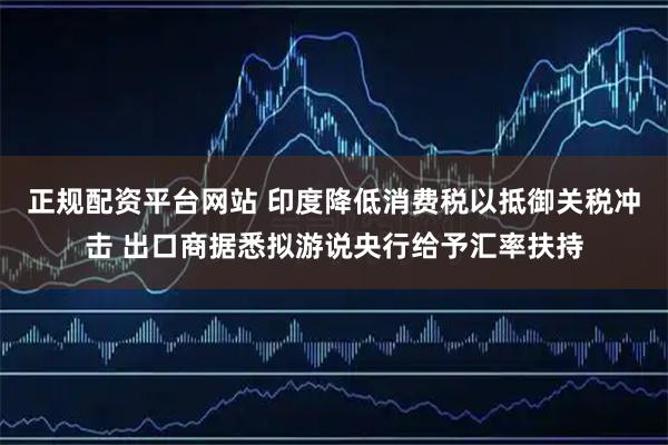 正规配资平台网站 印度降低消费税以抵御关税冲击 出口商据悉拟游说央行给予汇率扶持