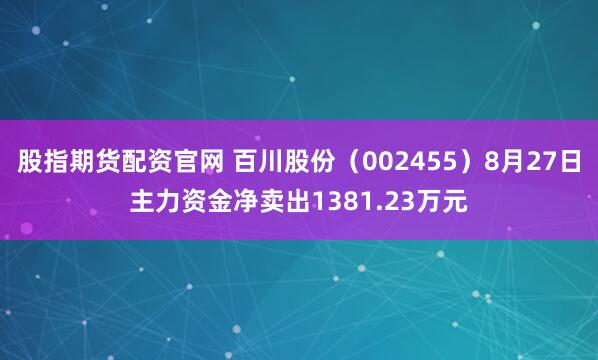 股指期货配资官网 百川股份（002455）8月27日主力资金净卖出1381.23万元