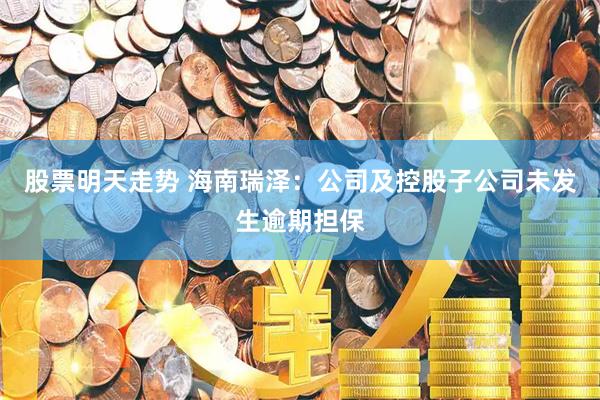 股票明天走势 海南瑞泽：公司及控股子公司未发生逾期担保