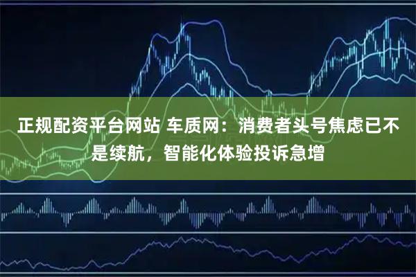 正规配资平台网站 车质网：消费者头号焦虑已不是续航，智能化体验投诉急增