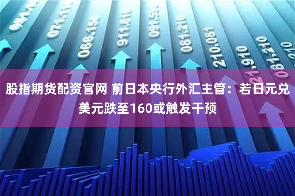 股指期货配资官网 前日本央行外汇主管：若日元兑美元跌至160或触发干预