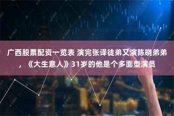 广西股票配资一览表 演完张译徒弟又演陈晓弟弟，《大生意人》31岁的他是个多面型演员