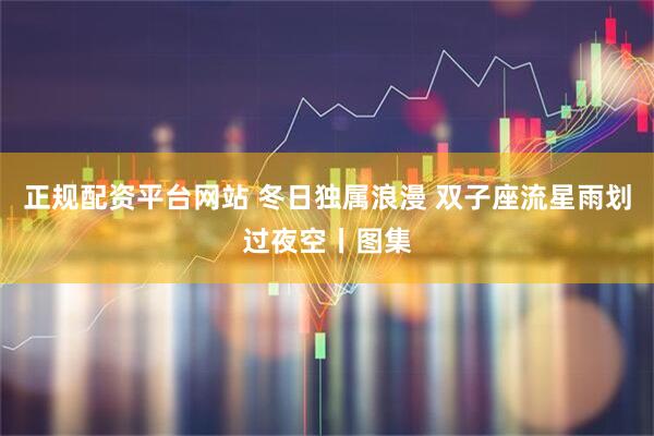 正规配资平台网站 冬日独属浪漫 双子座流星雨划过夜空丨图集