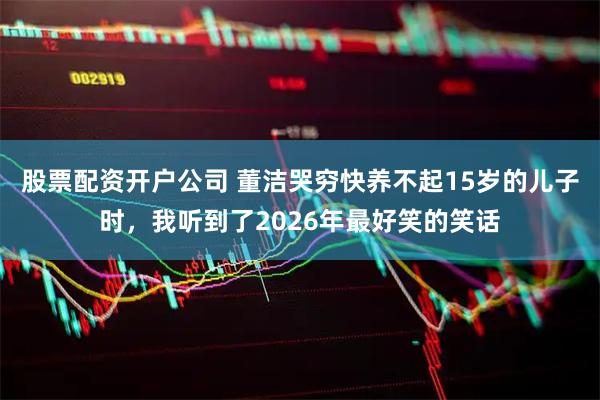 股票配资开户公司 董洁哭穷快养不起15岁的儿子时，我听到了2026年最好笑的笑话