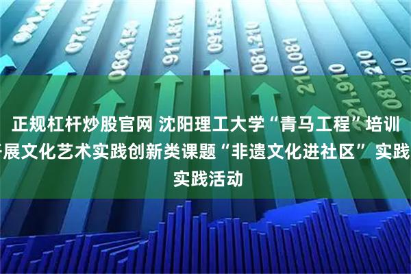 正规杠杆炒股官网 沈阳理工大学“青马工程”培训班开展文化艺术实践创新类课题“非遗文化进社区” 实践活动