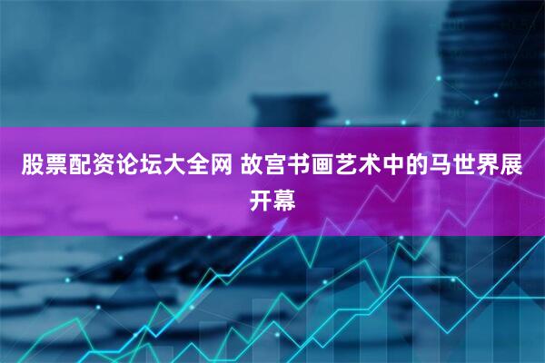 股票配资论坛大全网 故宫书画艺术中的马世界展开幕
