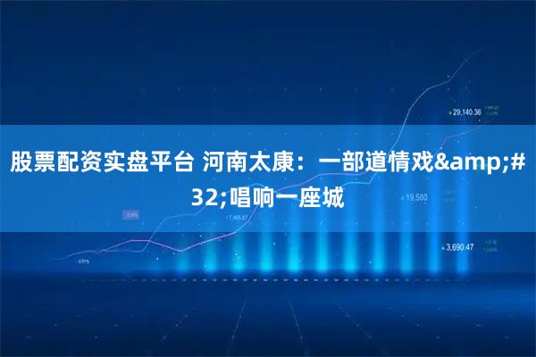 股票配资实盘平台 河南太康：一部道情戏 唱响一座城