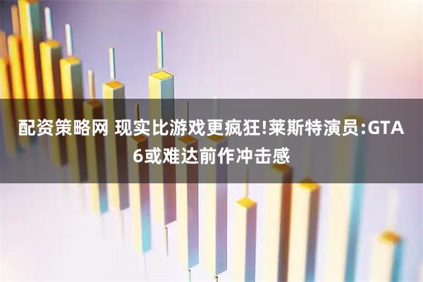 配资策略网 现实比游戏更疯狂!莱斯特演员:GTA6或难达前作冲击感