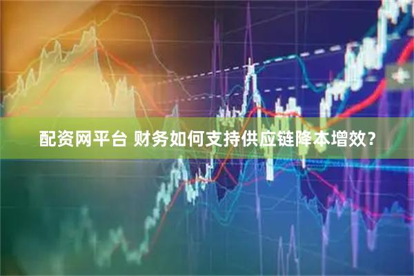 配资网平台 财务如何支持供应链降本增效？