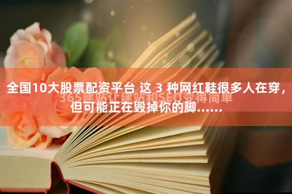 全国10大股票配资平台 这 3 种网红鞋很多人在穿，但可能正在毁掉你的脚......