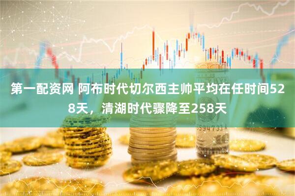 第一配资网 阿布时代切尔西主帅平均在任时间528天，清湖时代骤降至258天