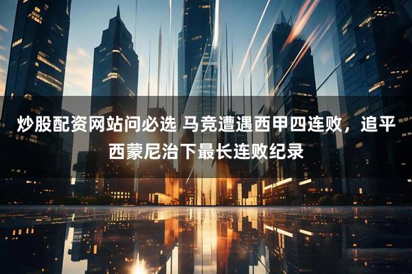 炒股配资网站问必选 马竞遭遇西甲四连败，追平西蒙尼治下最长连败纪录