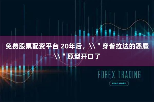 免费股票配资平台 20年后，\＂穿普拉达的恶魔\＂原型开口了