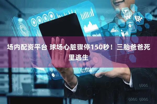 场内配资平台 球场心脏骤停150秒！三胎爸爸死里逃生