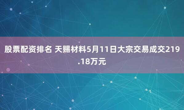 股票配资排名 天赐材料5月11日大宗交易成交219.18万元