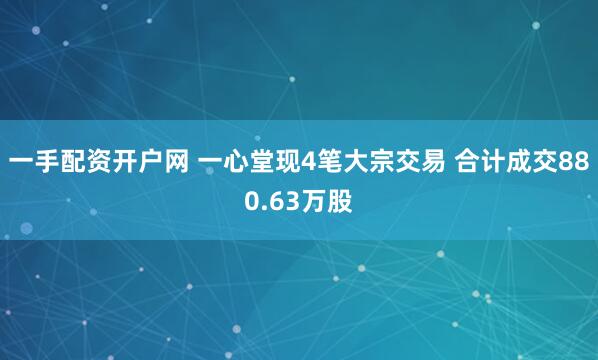 一手配资开户网 一心堂现4笔大宗交易 合计成交880.63万股
