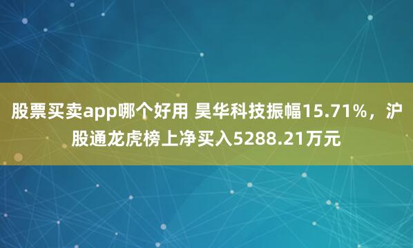 股票买卖app哪个好用 昊华科技振幅15.71%，沪股通龙虎榜上净买入5288.21万元