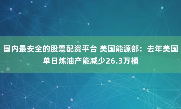 国内最安全的股票配资平台 美国能源部：去年美国单日炼油产能减少26.3万桶
