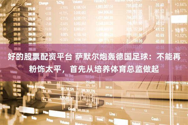 好的股票配资平台 萨默尔炮轰德国足球：不能再粉饰太平，首先从培养体育总监做起