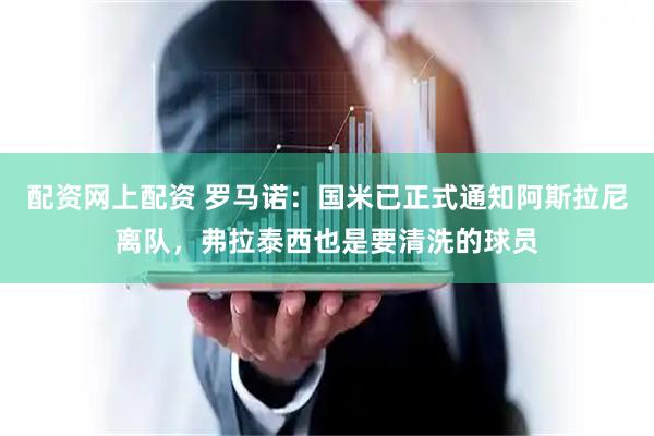 配资网上配资 罗马诺：国米已正式通知阿斯拉尼离队，弗拉泰西也是要清洗的球员