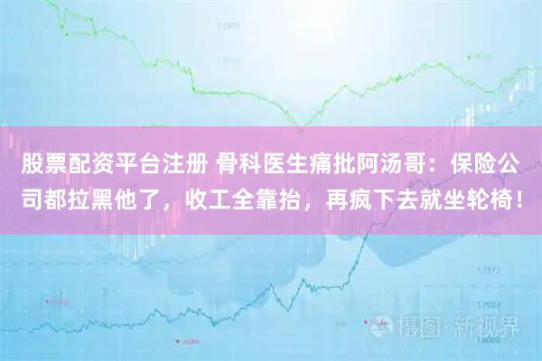 股票配资平台注册 骨科医生痛批阿汤哥：保险公司都拉黑他了，收工全靠抬，再疯下去就坐轮椅！