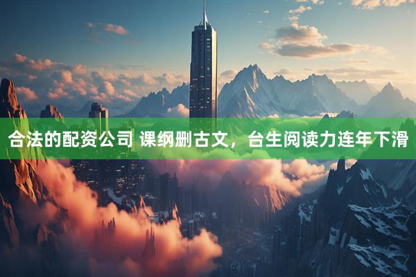 合法的配资公司 课纲删古文，台生阅读力连年下滑
