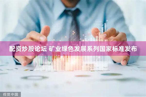 配资炒股论坛 矿业绿色发展系列国家标准发布